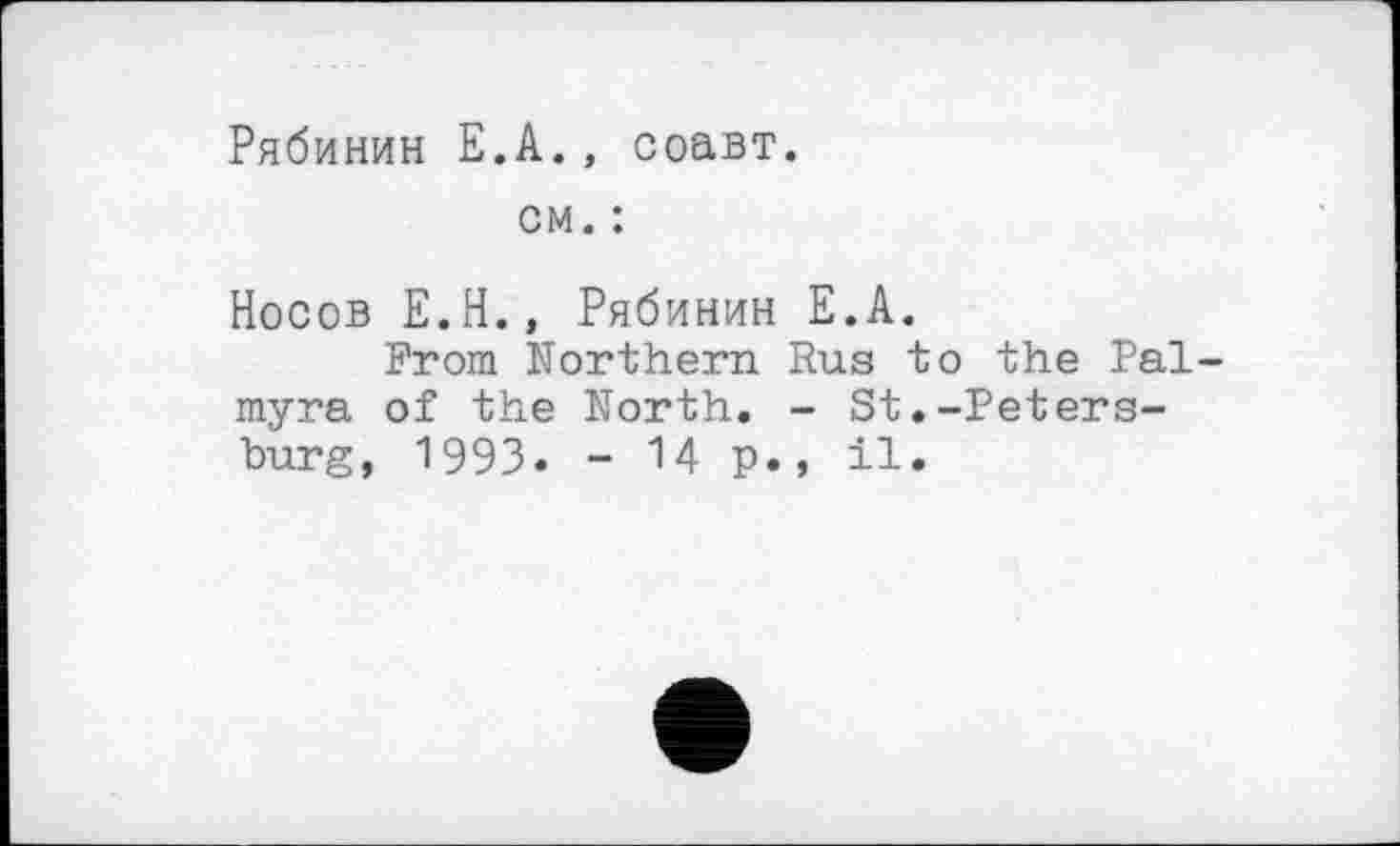 ﻿Рябинин Е.А., соавт.
см. :
Носов Е.Н., Рябинин Е.А.
From Northern Rus to the Palmyra of the North. - St.-Petersburg, 1993. - 14 p., il.